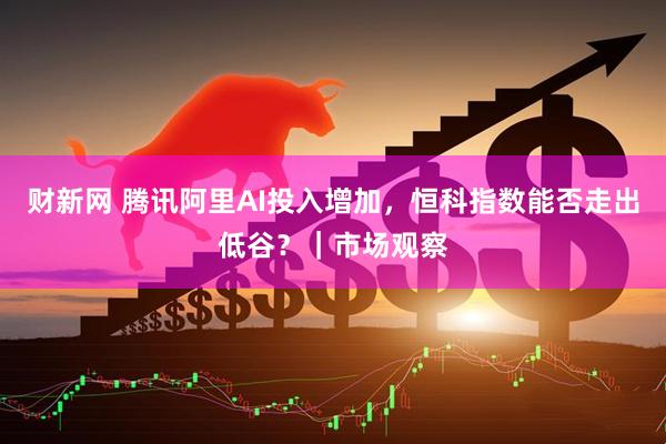 财新网 腾讯阿里AI投入增加，恒科指数能否走出低谷？｜市场观察