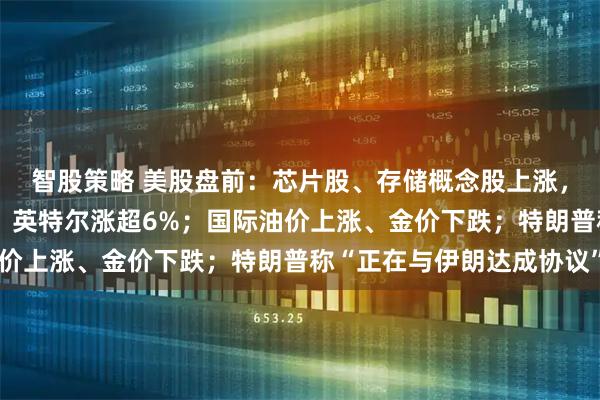 智股策略 美股盘前：芯片股、存储概念股上涨，迈威尔科技涨超14%，英特尔涨超6%；国际油价上涨、金价下跌；特朗普称“正在与伊朗达成协议”
