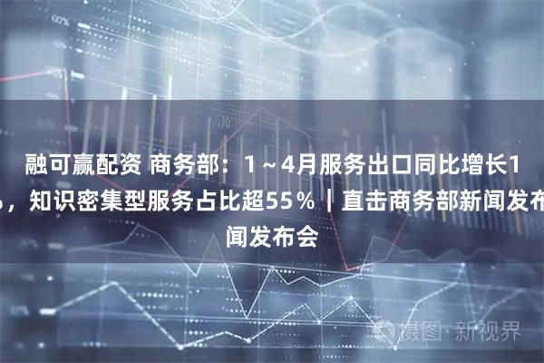 融可赢配资 商务部：1～4月服务出口同比增长15％，知识密集型服务占比超55％｜直击商务部新闻发布会