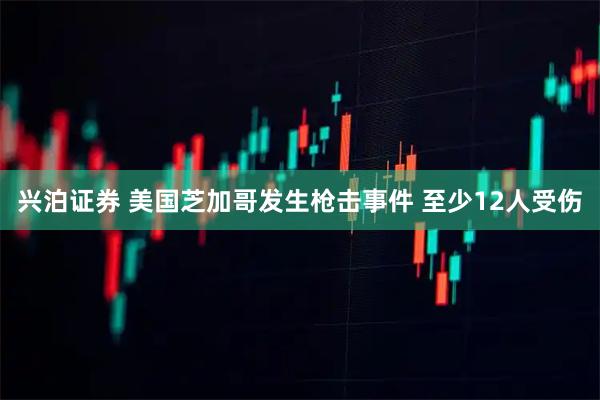 兴泊证券 美国芝加哥发生枪击事件 至少12人受伤
