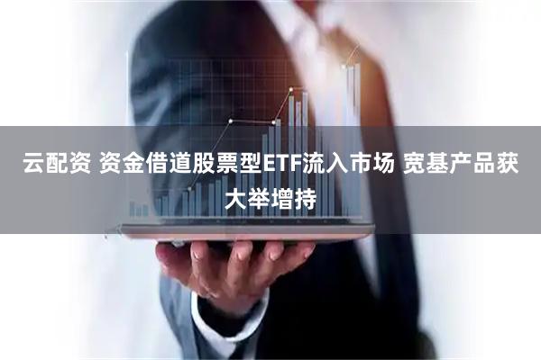 云配资 资金借道股票型ETF流入市场 宽基产品获大举增持
