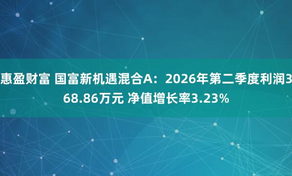 惠盈财富 国富新机遇混合A：2026年第二季度利润368.86万元 净值增长率3.23%