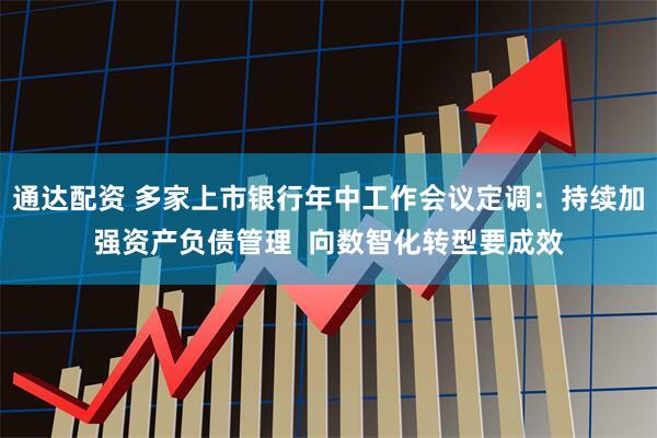 通达配资 多家上市银行年中工作会议定调：持续加强资产负债管理  向数智化转型要成效
