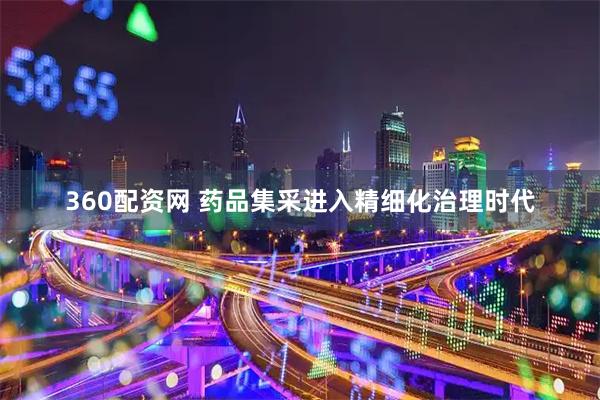 360配资网 药品集采进入精细化治理时代