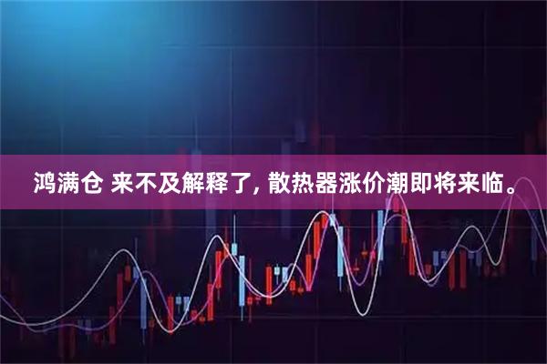 鸿满仓 来不及解释了, 散热器涨价潮即将来临。